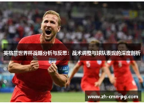 英格兰世界杯战略分析与反思:战术调整与球队表现的深度剖析 英格兰世界杯战略分析与反思:战术调整与球队表现的深度剖析