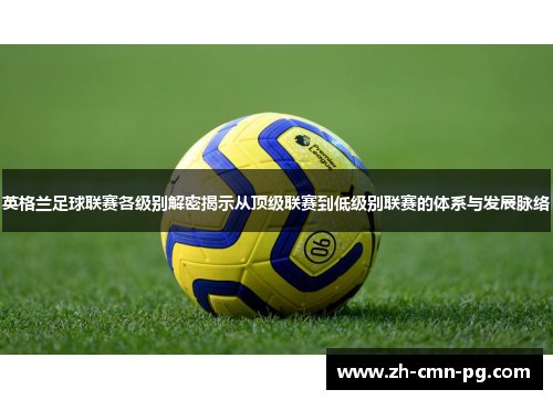 英格兰足球联赛各级别解密揭示从顶级联赛到低级别联赛的体系与发展脉络