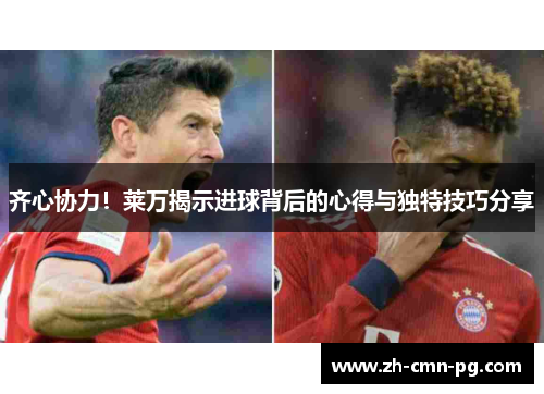 齐心协力！莱万揭示进球背后的心得与独特技巧分享