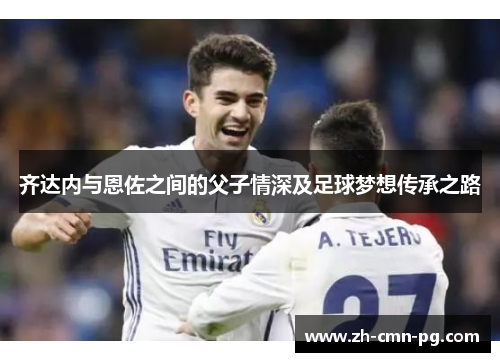 齐达内与恩佐之间的父子情深及足球梦想传承之路