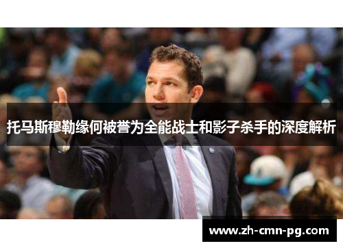 托马斯穆勒缘何被誉为全能战士和影子杀手的深度解析