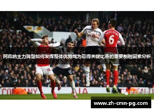 阿森纳主力阵型如何发挥整体优势成为赢得关键比赛的重要制胜因素分析