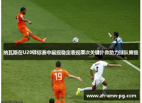 纳瓦斯在U20锦标赛中展现稳定表现屡次关键扑救助力球队晋级