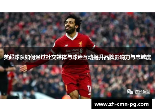 英超球队如何通过社交媒体与球迷互动提升品牌影响力与忠诚度