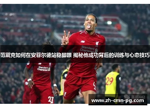 范戴克如何在安菲尔德站稳脚跟 揭秘他成功背后的训练与心态技巧