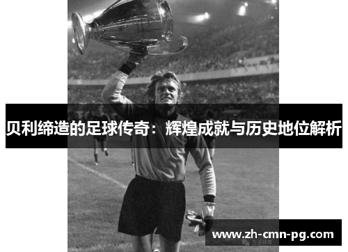 贝利缔造的足球传奇：辉煌成就与历史地位解析