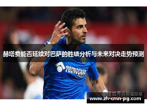 赫塔费能否延续对巴萨的胜绩分析与未来对决走势预测