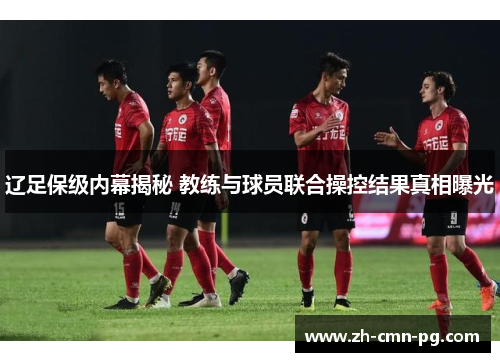 辽足保级内幕揭秘 教练与球员联合操控结果真相曝光