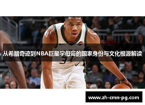 从希腊奇迹到NBA巨星字母哥的国家身份与文化根源解读