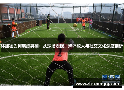 林加德为何屡成笑柄：从球场表现、媒体放大与社交文化深度剖析