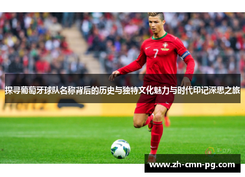 探寻葡萄牙球队名称背后的历史与独特文化魅力与时代印记深思之旅