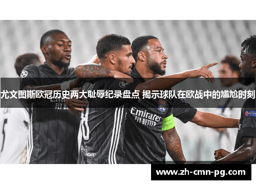 尤文图斯欧冠历史两大耻辱纪录盘点 揭示球队在欧战中的尴尬时刻