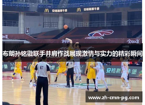 布朗孙铭徽联手并肩作战展现激情与实力的精彩瞬间