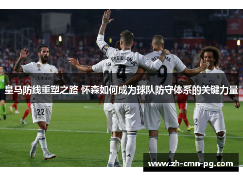 皇马防线重塑之路 怀森如何成为球队防守体系的关键力量