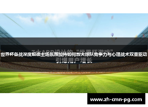 世界杯备战深度解读主场氛围加持如何放大球队竞争力与心理战术双重驱动