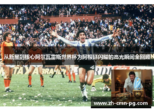 从新星到核心阿尔瓦雷斯世界杯为阿根廷闪耀的高光瞬间全回顾