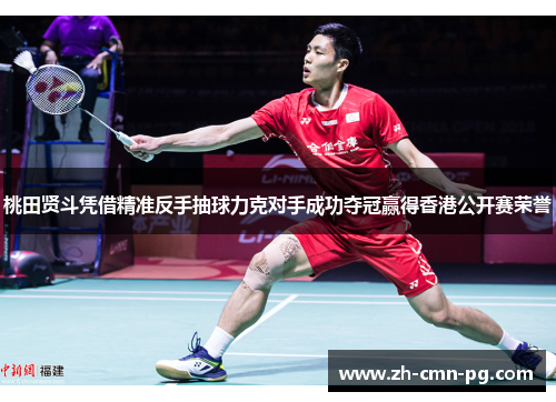 桃田贤斗凭借精准反手抽球力克对手成功夺冠赢得香港公开赛荣誉
