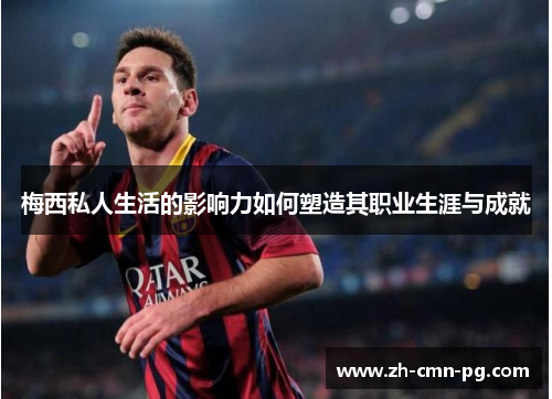 梅西私人生活的影响力如何塑造其职业生涯与成就