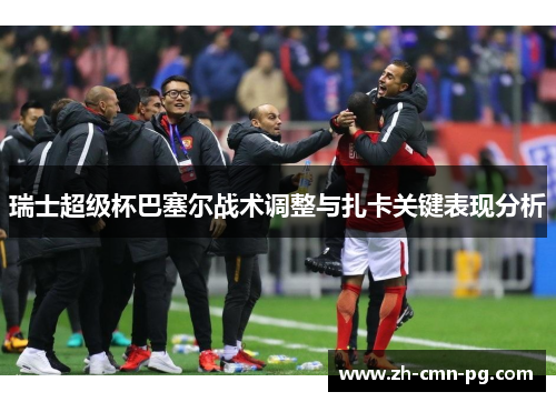 瑞士超级杯巴塞尔战术调整与扎卡关键表现分析