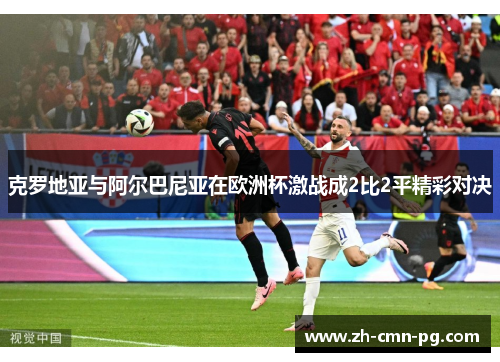 克罗地亚与阿尔巴尼亚在欧洲杯激战成2比2平精彩对决