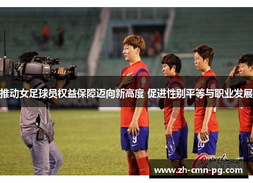 推动女足球员权益保障迈向新高度 促进性别平等与职业发展