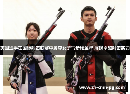 美国选手在国际射击联赛中勇夺女子气步枪金牌 展现卓越射击实力