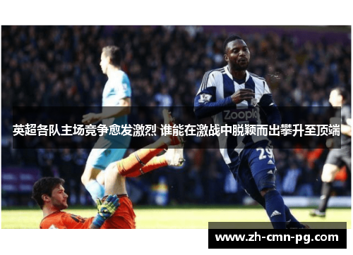 英超各队主场竞争愈发激烈 谁能在激战中脱颖而出攀升至顶端