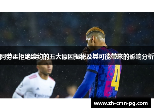 阿劳霍拒绝续约的五大原因揭秘及其可能带来的影响分析